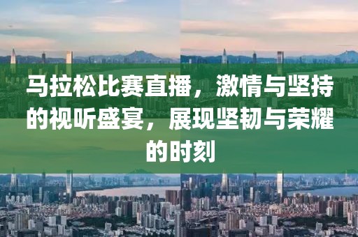 马拉松比赛直播，激情与坚持的视听盛宴，展现坚韧与荣耀的时刻