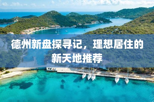 德州新盘探寻记，理想居住的新天地推荐