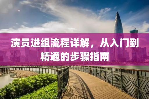 演员进组流程详解，从入门到精通的步骤指南