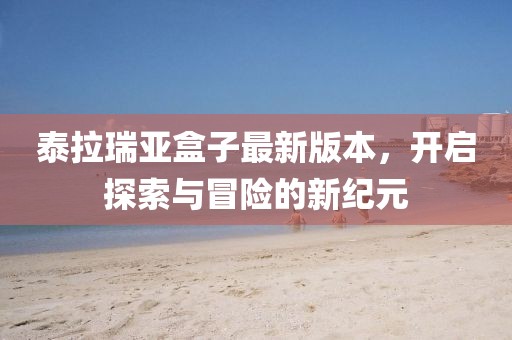 泰拉瑞亚盒子最新版本，开启探索与冒险的新纪元