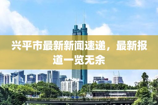 兴平市最新新闻速递，最新报道一览无余