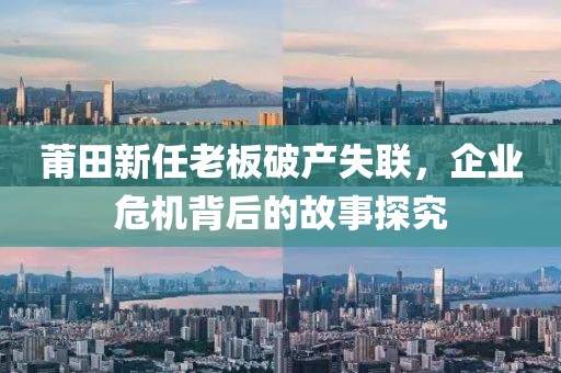 莆田新任老板破产失联，企业危机背后的故事探究