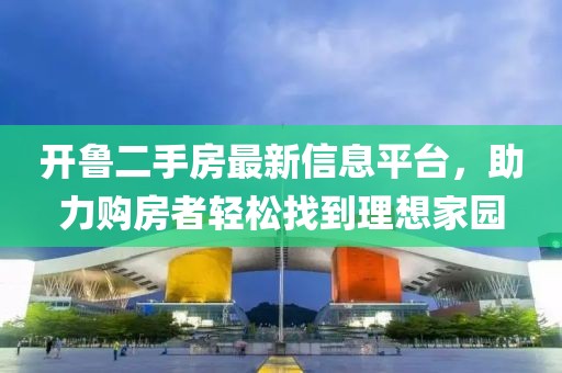 开鲁二手房最新信息平台，助力购房者轻松找到理想家园