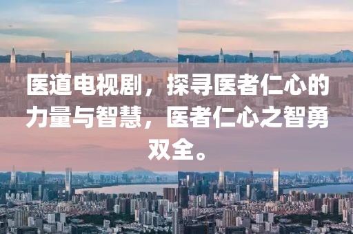 医道电视剧，探寻医者仁心的力量与智慧，医者仁心之智勇双全。
