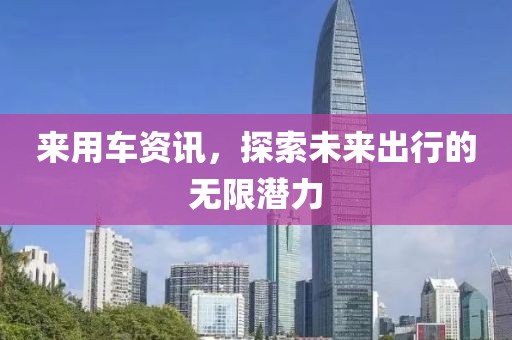 来用车资讯，探索未来出行的无限潜力