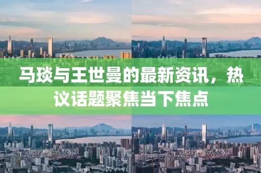 马琰与王世曼的最新资讯，热议话题聚焦当下焦点