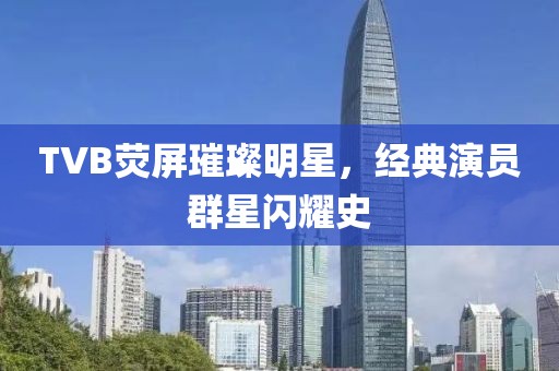 TVB荧屏璀璨明星，经典演员群星闪耀史