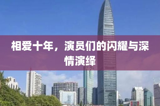 相爱十年，演员们的闪耀与深情演绎