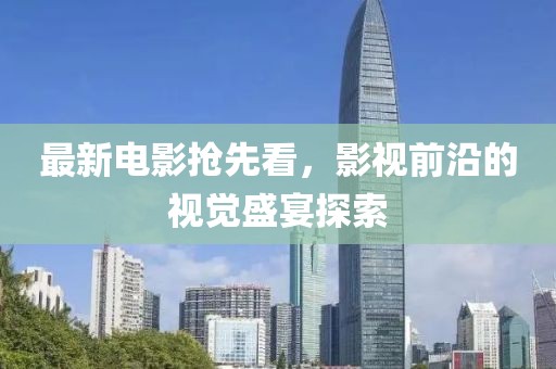 最新电影抢先看，影视前沿的视觉盛宴探索