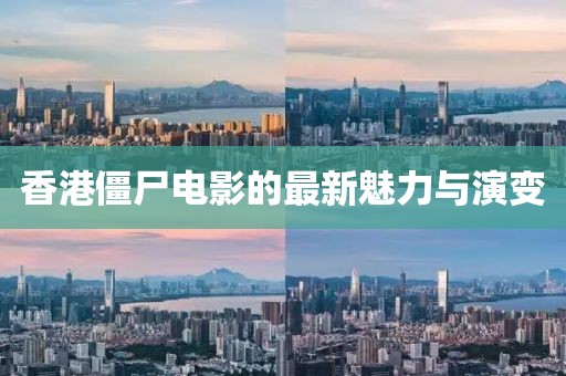 香港僵尸电影的最新魅力与演变