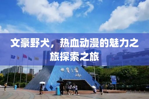 文豪野犬，热血动漫的魅力之旅探索之旅