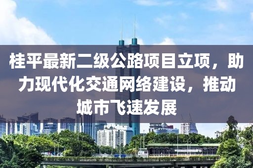 桂平最新二级公路项目立项，助力现代化交通网络建设，推动城市飞速发展