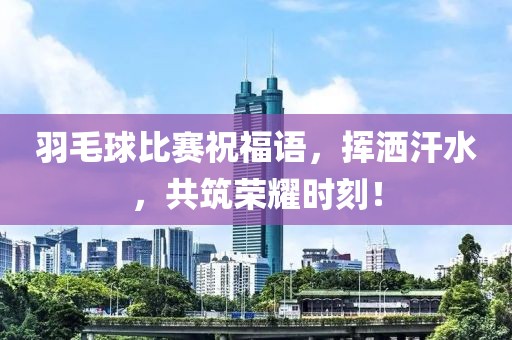 羽毛球比赛祝福语，挥洒汗水，共筑荣耀时刻！