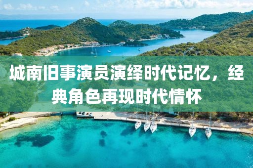 城南旧事演员演绎时代记忆，经典角色再现时代情怀