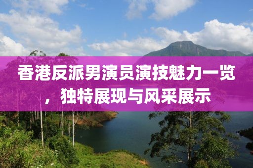 香港反派男演员演技魅力一览，独特展现与风采展示