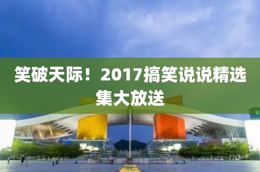 笑破天际！2017搞笑说说精选集大放送