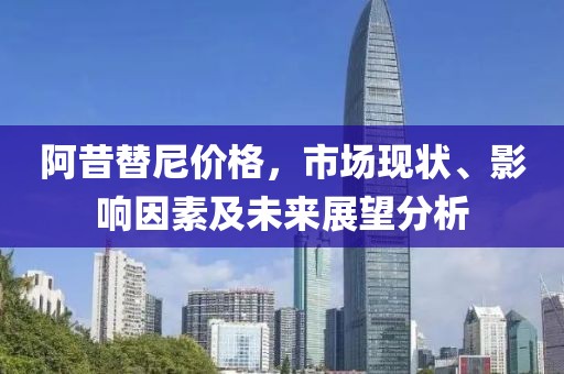 阿昔替尼价格，市场现状、影响因素及未来展望分析