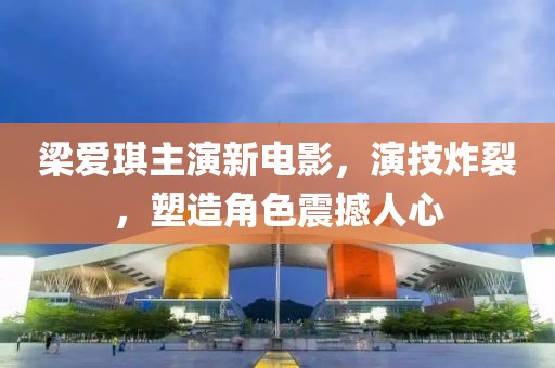 梁爱琪主演新电影，演技炸裂，塑造角色震撼人心