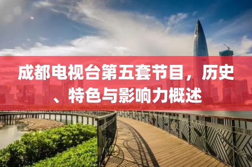 成都电视台第五套节目，历史、特色与影响力概述