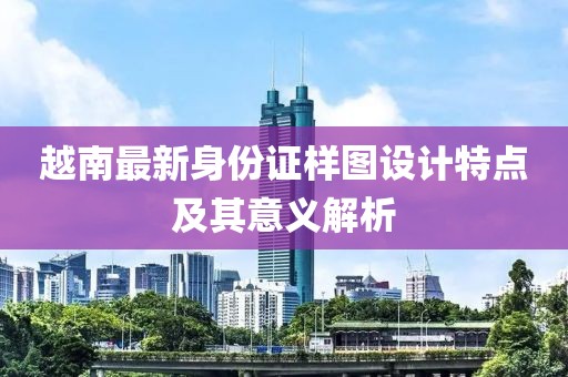 越南最新身份证样图设计特点及其意义解析