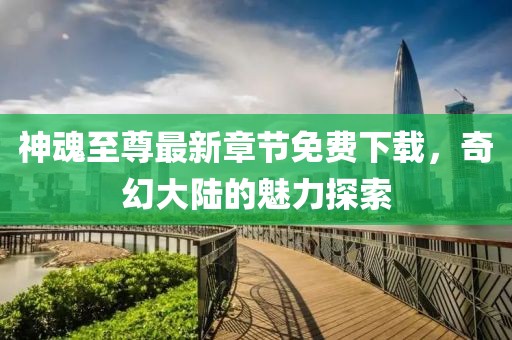 神魂至尊最新章节免费下载，奇幻大陆的魅力探索