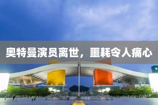 奥特曼演员离世，噩耗令人痛心