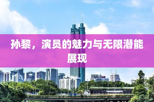孙黎，演员的魅力与无限潜能展现