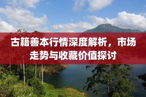 古籍善本行情深度解析，市场走势与收藏价值探讨