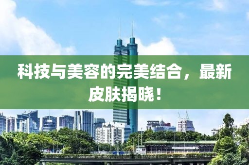 科技与美容的完美结合，最新皮肤揭晓！