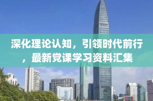 深化理论认知，引领时代前行，最新党课学习资料汇集