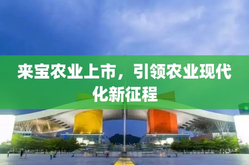 来宝农业上市，引领农业现代化新征程