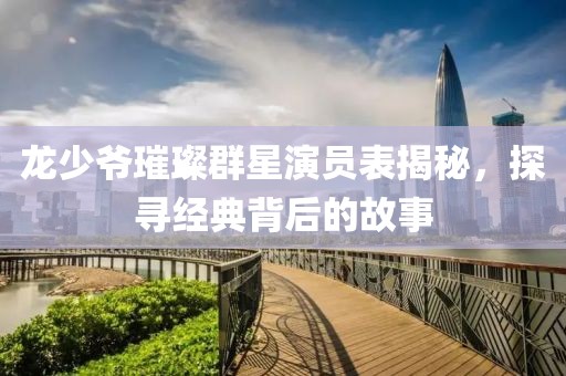龙少爷璀璨群星演员表揭秘，探寻经典背后的故事