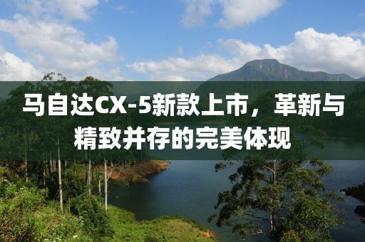 马自达CX-5新款上市，革新与精致并存的完美体现